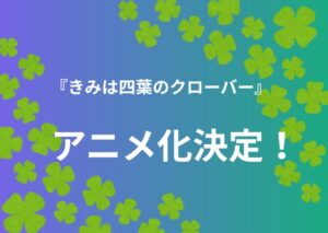 【注目】『きみは四葉のクローバー』アニメ化決定！お祝いイラストも公開されファン歓喜！