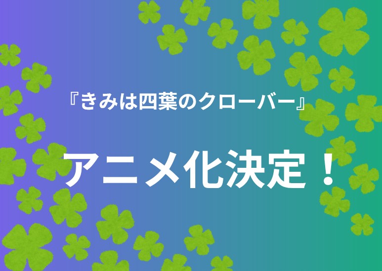 【注目】『きみは四葉のクローバー』アニメ化決定！お祝いイラストも公開されファン歓喜！